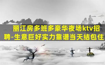 丽江房多班多豪华夜场ktv招聘-生意巨好实力靠谱当天结包住