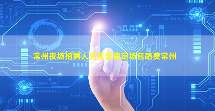 常州夜场招聘人无任务稳定场包路费常州